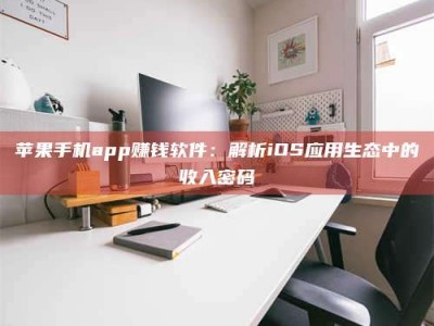 贵州苹果手机app赚钱软件：解析iOS应用生态中的收入密码