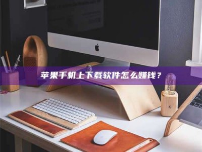 贵州苹果手机上下载软件怎么赚钱？