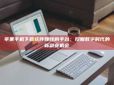 贵州苹果手机下载软件赚钱的平台：挖掘数字时代的新副业机会