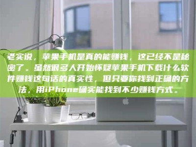 贵州老实说，苹果手机是真的能赚钱，这已经不是秘密了。虽然很多人开始怀疑苹果手机下载什么软件赚钱这句话的真实性，但只要你找到正确的方法，用iPhone确实能找到不少赚钱方式。