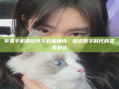 贵州苹果手机刷软件下载量赚钱：探索数字时代的变现机会