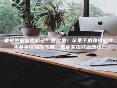 贵州敏锐发掘变现机会？看这里！苹果手机赚钱软件大全不仅帮你节流，更能实现开源增收！