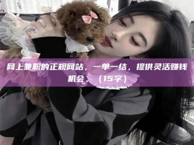 贵州网上兼职的正规网站，一单一结，提供灵活赚钱机会。（15字）