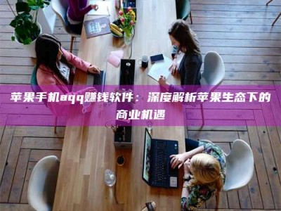 贵州苹果手机aqq赚钱软件：深度解析苹果生态下的商业机遇
