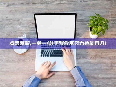 贵州点赞兼职,一单一结!手残党不努力也能月入!